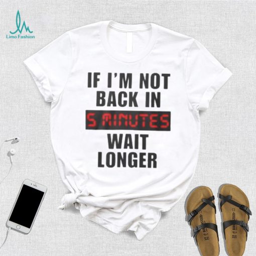 If I’m not back in wait longer shirt