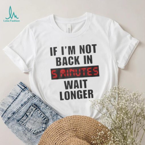 If I’m not back in wait longer shirt