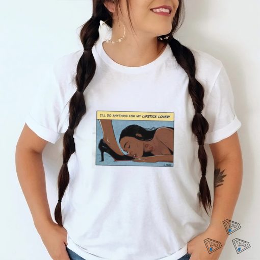 I’ll Do Anything For My Lipstick Lover Shirt