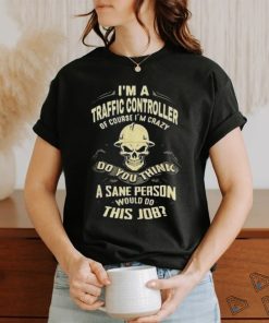 I’m A Traffic Controller Of Course I’m Crazy Do You Think A Sane Person A Sane Person Would Do This Job Shirt