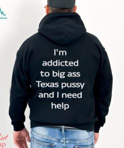 I’m Addicted To Big Ass Texas Pussy And I Need Help Shirt