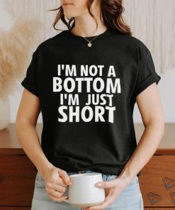 I’m not a Bottom I’m just short 2023 shirt