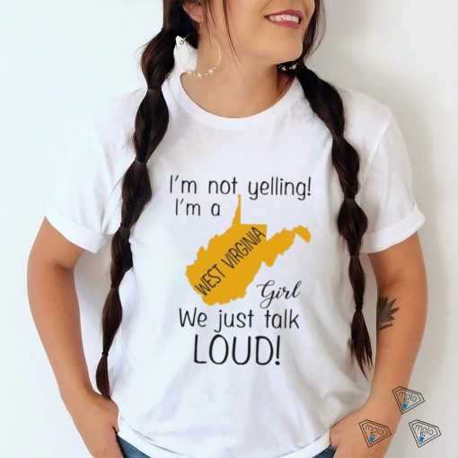 I’m not yelling I’m a West Virginia girl we just talk loud shirt