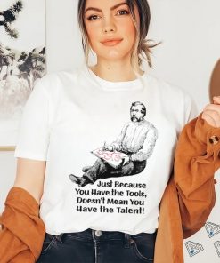 Just because you have the tools doesn’t mean you have the talent art shirt