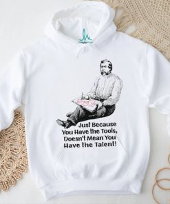 Just because you have the tools doesn’t mean you have the talent art shirt