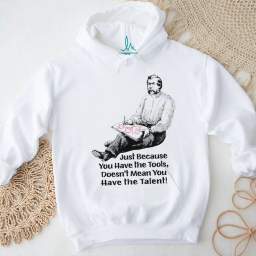 Just because you have the tools doesn’t mean you have the talent art shirt