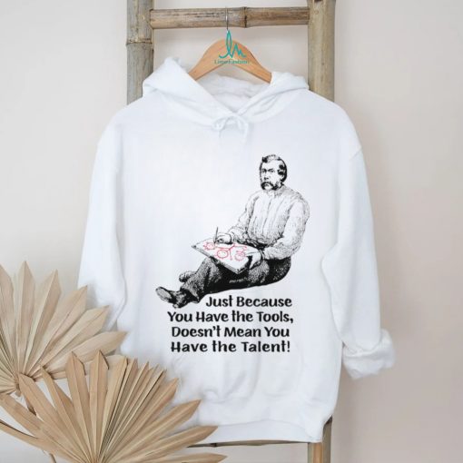 Just because you have the tools doesn’t mean you have the talent art shirt