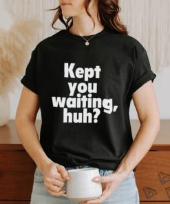 Kept you waiting huh shirt
