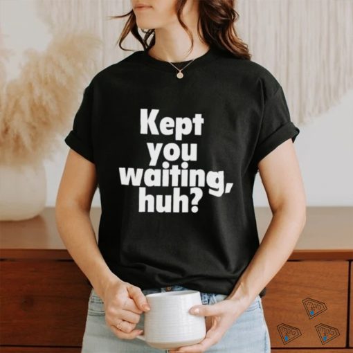Kept you waiting huh shirt