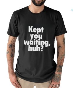 Kept you waiting huh shirt