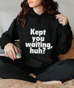 Kept you waiting huh shirt