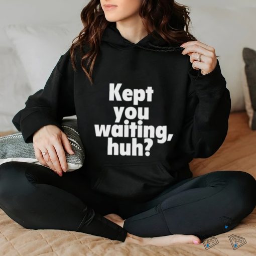 Kept you waiting huh shirt