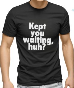 Kept you waiting huh shirt