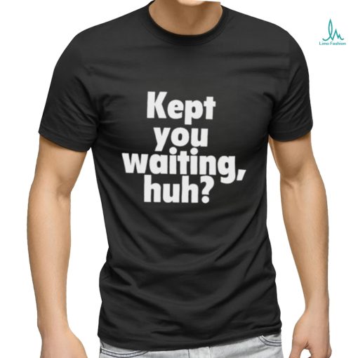 Kept you waiting huh shirt