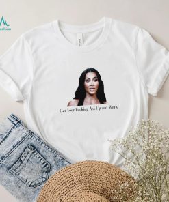 Kim Kardashian get your fucking ass up and work meme shirt