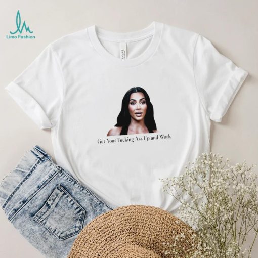 Kim Kardashian get your fucking ass up and work meme shirt