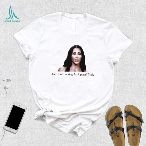 Kim Kardashian get your fucking ass up and work meme shirt