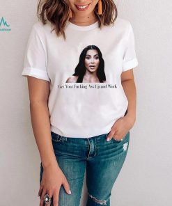 Kim Kardashian get your fucking ass up and work meme shirt