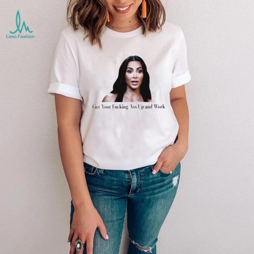 Kim Kardashian get your fucking ass up and work meme shirt