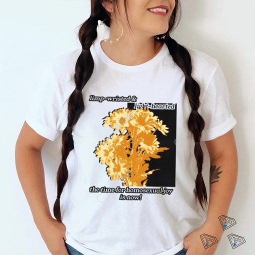 Limp Wristed & Light Hearted The Time For Homosexualjoy Is Now T Shirt
