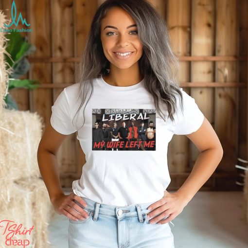 Listen Up Liberal My Wife Left Me Shirt