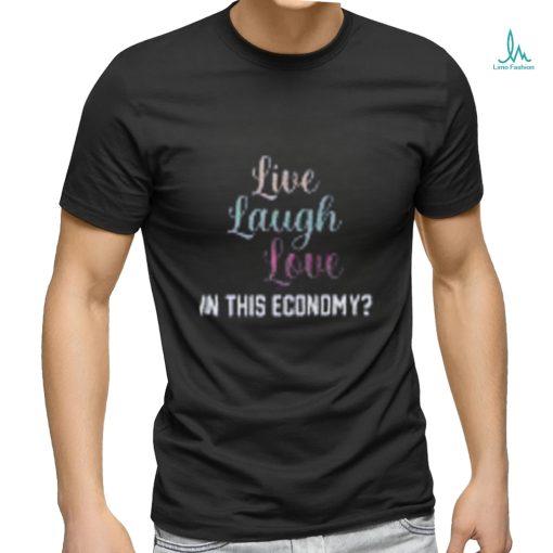 Live Laugh Love In This Economy Tee Shirt