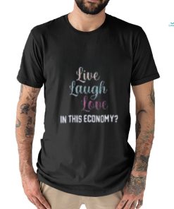 Live Laugh Love In This Economy Tee Shirt