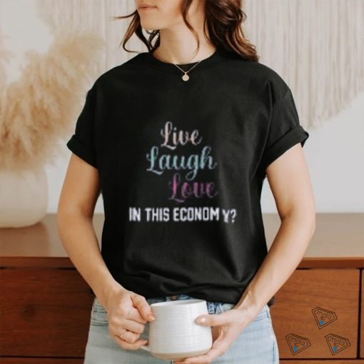 Live Laugh Love In This Economy Tee Shirt