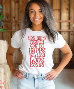 Love Yourz You Ain’t Necer Gon’ Be Happy Til You Love Yourz Shirt