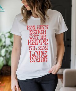Love Yourz You Ain’t Necer Gon’ Be Happy Til You Love Yourz Shirt