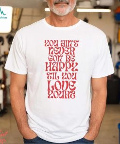 Love Yourz You Ain’t Necer Gon’ Be Happy Til You Love Yourz Shirt