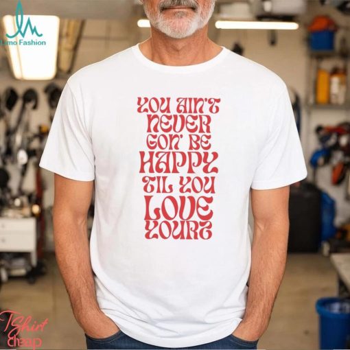 Love Yourz You Ain’t Necer Gon’ Be Happy Til You Love Yourz Shirt