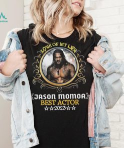 Love of my life jason momoa best actor 2023 shirt