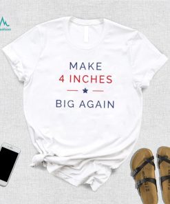 Make 4 Inches Big Again Shirt