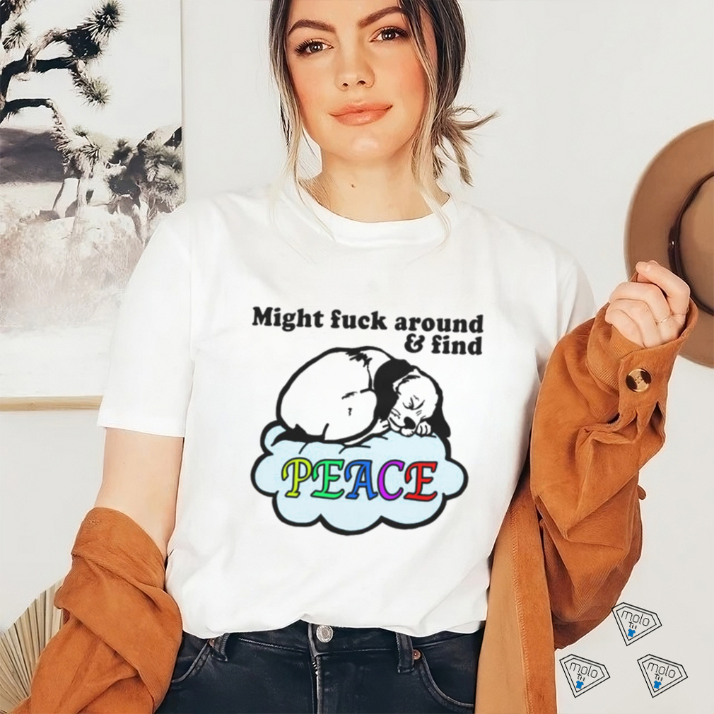 Might Fuck Around And Find Peace. shirt Might Fuck Around And Find Peace. shirt