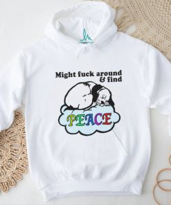 Might Fuck Around And Find Peace. shirt