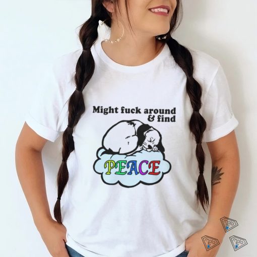 Might Fuck Around And Find Peace. shirt