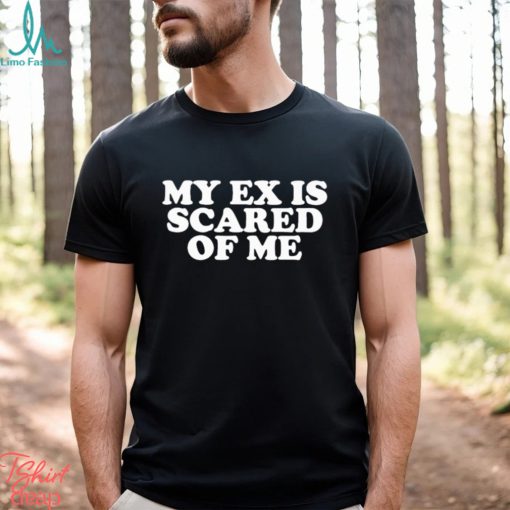 My Ex Is Scared Of Me Shirt