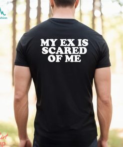 My Ex Is Scared Of Me Shirt