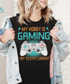 My hobby is gaming i try to stay current shirt