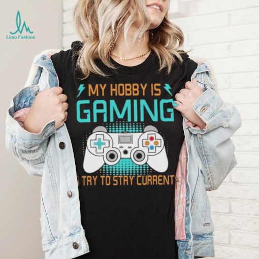 My hobby is gaming i try to stay current shirt