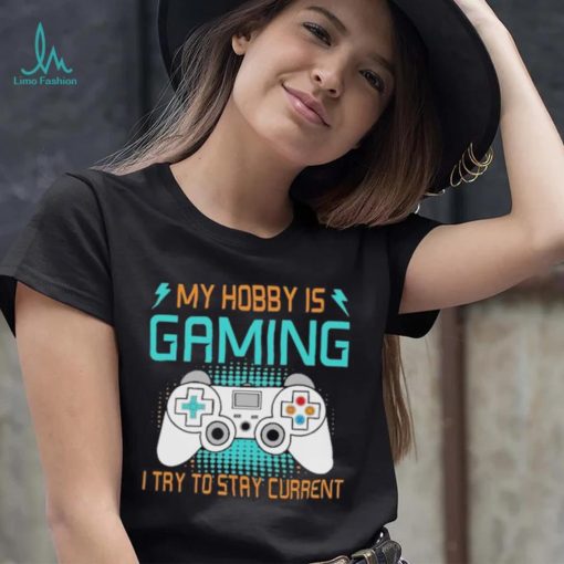 My hobby is gaming i try to stay current shirt