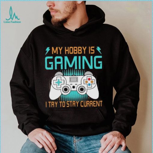 My hobby is gaming i try to stay current shirt