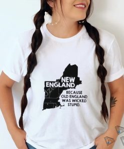 New England Because Old England Was Wicked Stupid Shirt