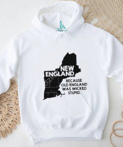 New England Because Old England Was Wicked Stupid Shirt