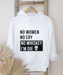 No Women No Cry No Whiskey I’m Die Shirt