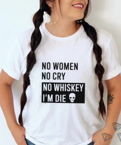 No Women No Cry No Whiskey I’m Die Shirt
