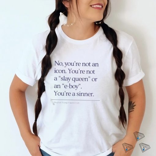 No You’re Not An Icon You’re Not A Slay Queen Or An E Boy Shirt