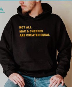 Not All Mac & Cheeses Are Created Equal shirt