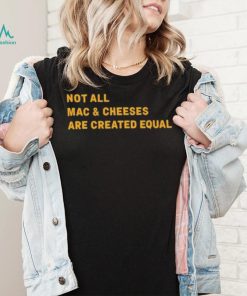Not All Mac & Cheeses Are Created Equal shirt